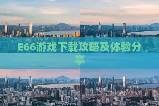 E66游戏下载攻略及体验分享