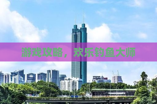 游戏攻略，欢乐钓鱼大师