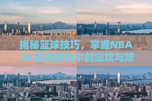 揭秘篮球技巧，掌握NBA 2K系列游戏中的进攻与防守操作指南（进阶篇）