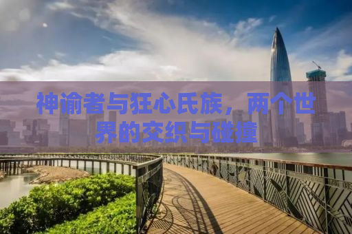 神谕者与狂心氏族，两个世界的交织与碰撞