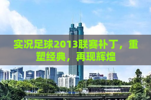 实况足球2013联赛补丁，重塑经典，再现辉煌