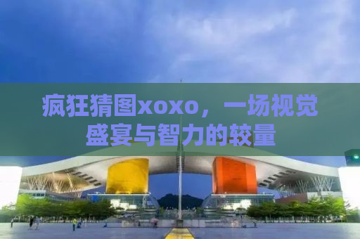 疯狂猜图xoxo，一场视觉盛宴与智力的较量