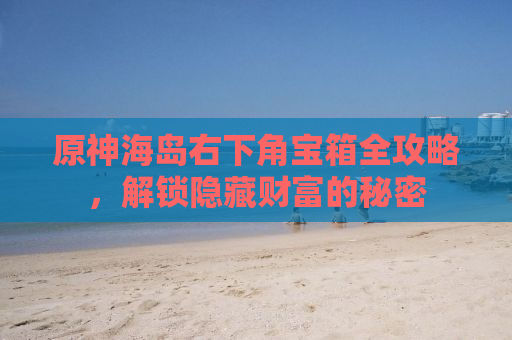 原神海岛右下角宝箱全攻略，解锁隐藏财富的秘密