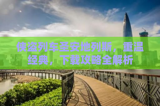 侠盗列车圣安地列斯，重温经典，下载攻略全解析