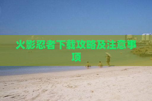 火影忍者下载攻略及注意事项