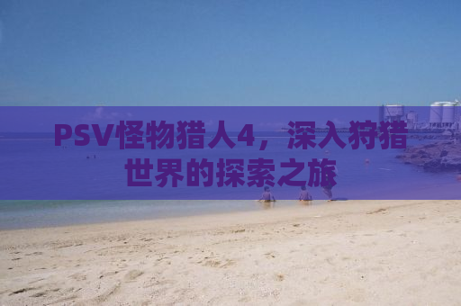 PSV怪物猎人4，深入狩猎世界的探索之旅