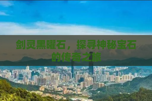 剑灵黑曜石，探寻神秘宝石的传奇之旅