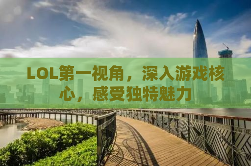 LOL第一视角，深入游戏核心，感受独特魅力