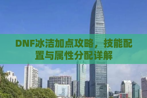 DNF冰洁加点攻略，技能配置与属性分配详解