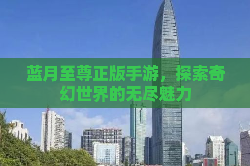 蓝月至尊正版手游，探索奇幻世界的无尽魅力