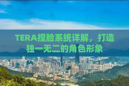 TERA捏脸系统详解，打造独一无二的角色形象
