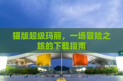 猫版超级玛丽，一场冒险之旅的下载指南