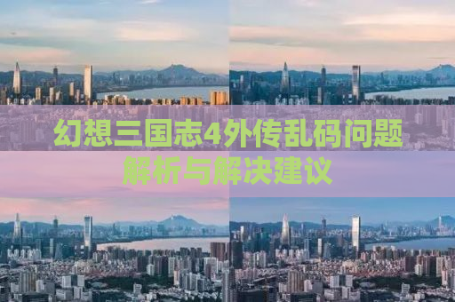 幻想三国志4外传乱码问题解析与解决建议
