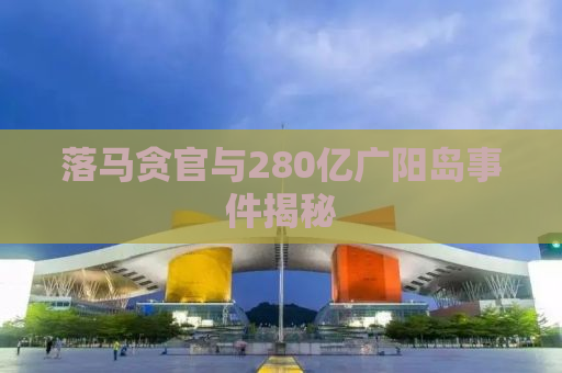 落马贪官与280亿广阳岛事件揭秘