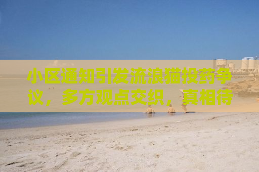 小区通知引发流浪猫投药争议，多方观点交织，真相待查