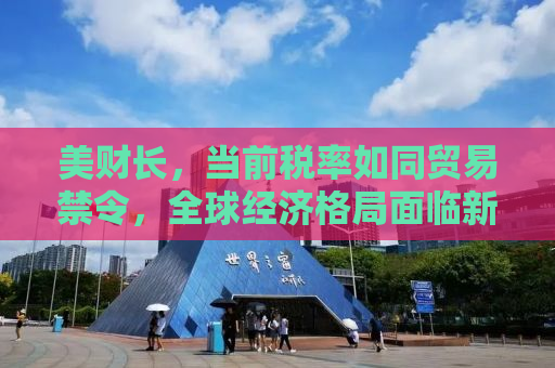 美财长，当前税率如同贸易禁令，全球经济格局面临新的挑战