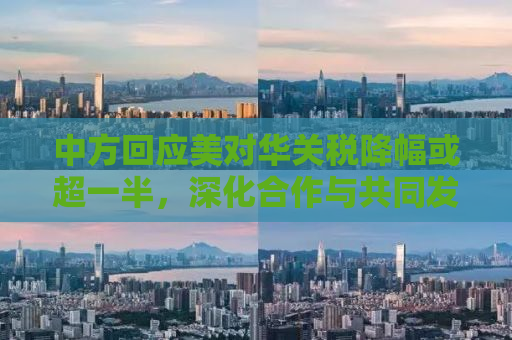 中方回应美对华关税降幅或超一半，深化合作与共同发展的必要调整