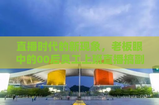 直播时代的新现象，老板眼中的00后员工上班直播搞副业