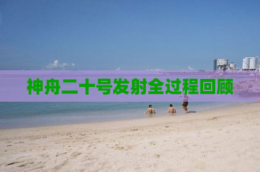 神舟二十号发射全过程回顾