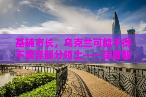 基辅市长，乌克兰可能不得不放弃部分领土——深度解析背后的真相与影响