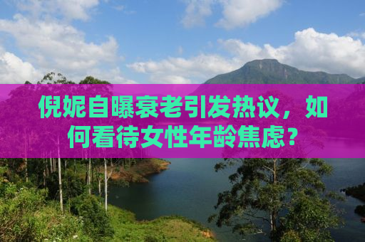倪妮自曝衰老引发热议，如何看待女性年龄焦虑？