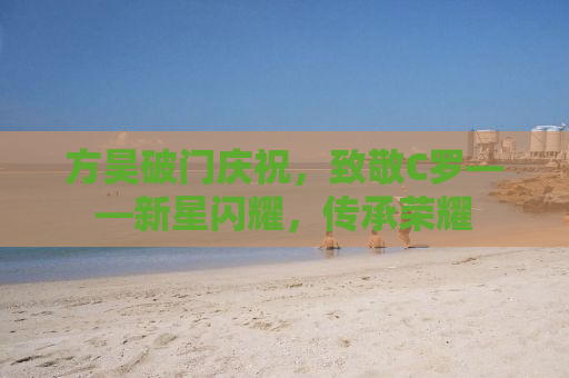 方昊破门庆祝，致敬C罗——新星闪耀，传承荣耀