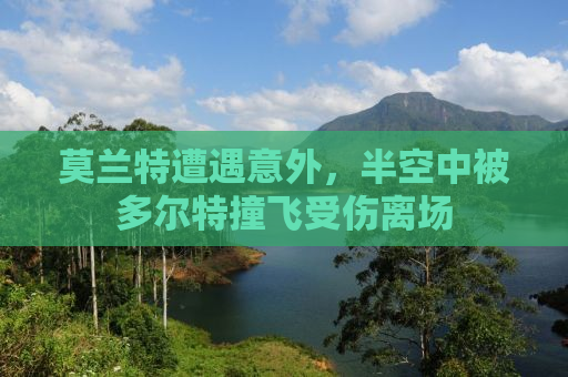 莫兰特遭遇意外，半空中被多尔特撞飞受伤离场