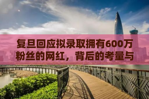 复旦回应拟录取拥有600万粉丝的网红，背后的考量与探讨
