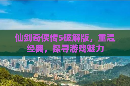 仙剑奇侠传5破解版，重温经典，探寻游戏魅力