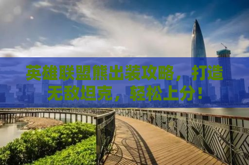 英雄联盟熊出装攻略，打造无敌坦克，轻松上分！