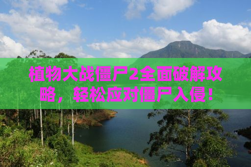 植物大战僵尸2全面破解攻略，轻松应对僵尸入侵！