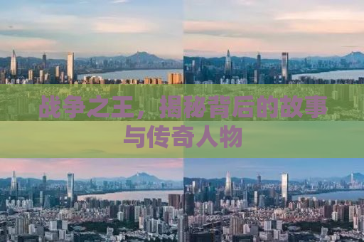 战争之王，揭秘背后的故事与传奇人物
