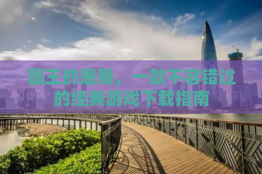 国王的恩赐，一款不容错过的经典游戏下载指南