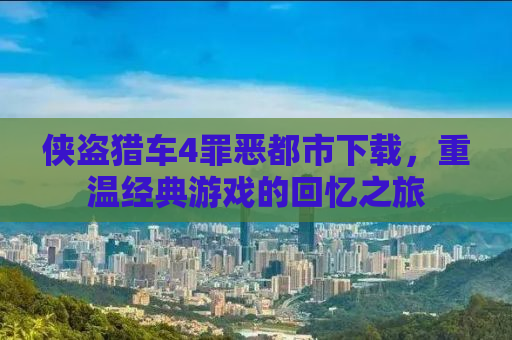 侠盗猎车4罪恶都市下载，重温经典游戏的回忆之旅