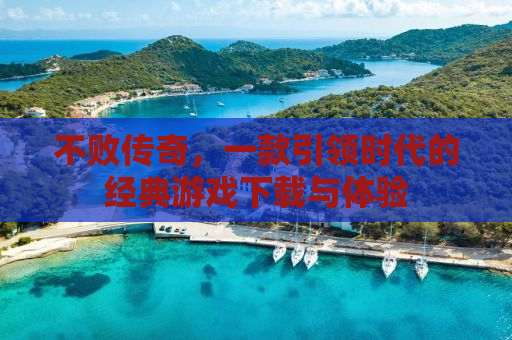 不败传奇，一款引领时代的经典游戏下载与体验
