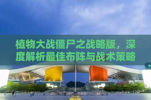 植物大战僵尸之战略版，深度解析最佳布阵与战术策略