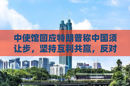 中使馆回应特朗普称中国须让步，坚持互利共赢，反对单边主义