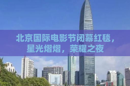 北京国际电影节闭幕红毯，星光熠熠，荣耀之夜