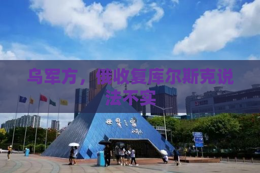 乌军方，俄收复库尔斯克说法不实