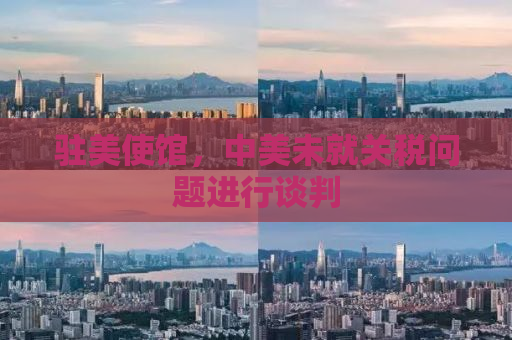 驻美使馆，中美未就关税问题进行谈判