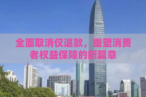 全面取消仅退款，重塑消费者权益保障的新篇章