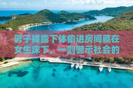 男子裸露下体偷进房间藏在女生床下，一则警示社会的真实事件