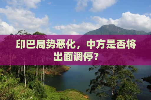 印巴局势恶化，中方是否将出面调停？
