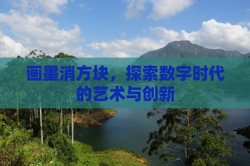 画墨消方块，探索数字时代的艺术与创新
