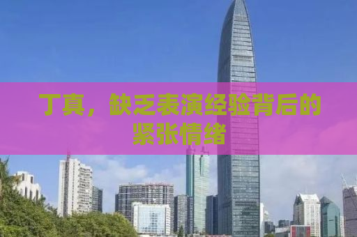丁真，缺乏表演经验背后的紧张情绪