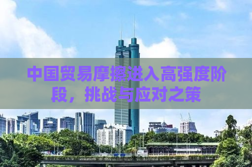 中国贸易摩擦进入高强度阶段，挑战与应对之策