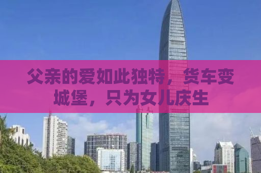 父亲的爱如此独特，货车变城堡，只为女儿庆生