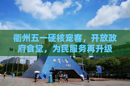 衢州五一硬核宠客，开放政府食堂，为民服务再升级