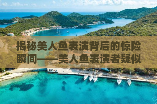 揭秘美人鱼表演背后的惊险瞬间——美人鱼表演者疑似溺水事件