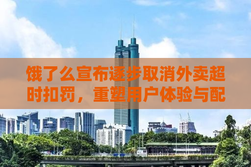 饿了么宣布逐步取消外卖超时扣罚，重塑用户体验与配送生态
